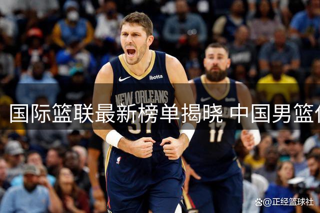国际篮联最新榜单揭晓 中国男篮保持亚太区第五位置